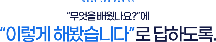 WHAT YOU CAN DO, "무엇을 배웠나요?"에 "이렇게 해봤습니다"로 답하도록.